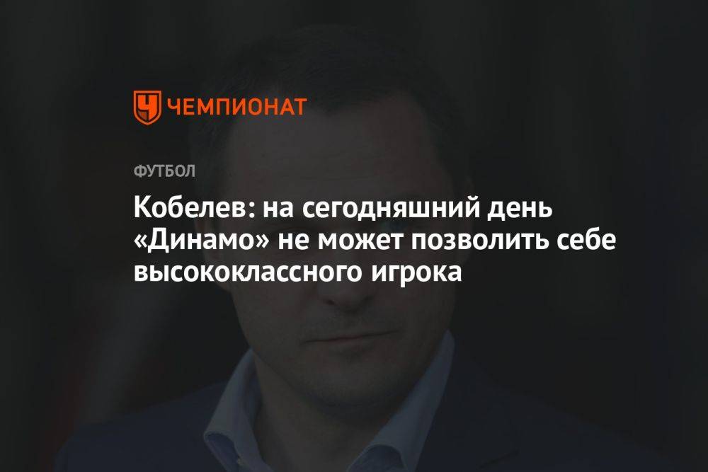 Кобелев: на сегодняшний день «Динамо» не может позволить себе высококлассного игрока