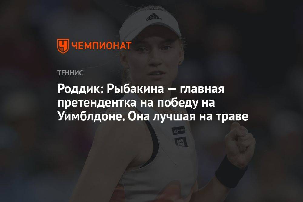 Роддик: Рыбакина — главная претендентка на победу на Уимблдоне. Она лучшая на траве