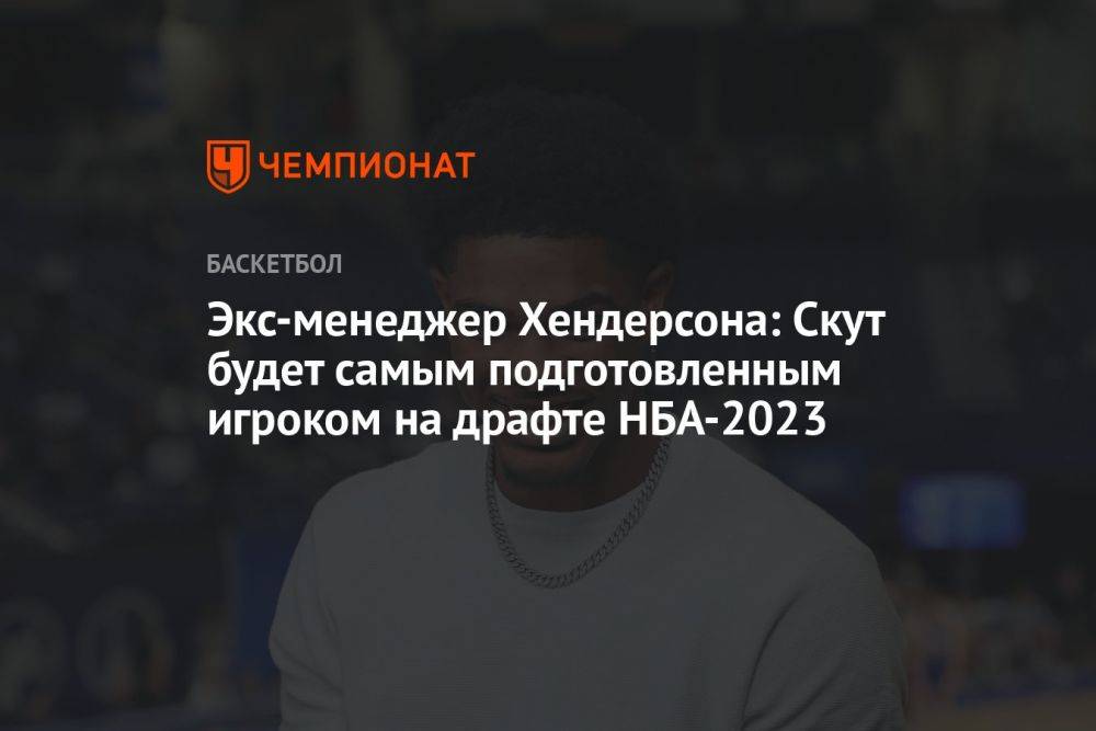Экс-менеджер Хендерсона: Скут будет самым подготовленным игроком на драфте НБА — 2023
