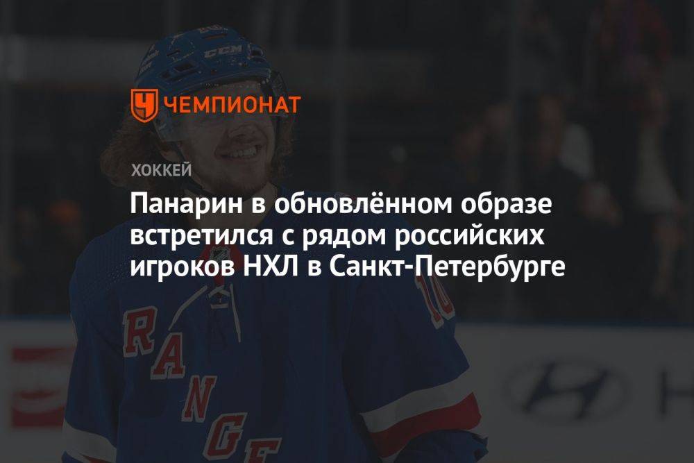 Панарин в обновлённом образе встретился с рядом российских игроков НХЛ в Санкт-Петербурге