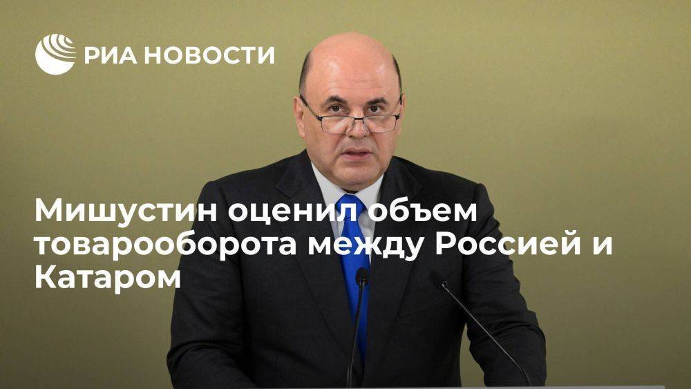 Мишустин: в январе-апреле товарооборот России и Катара составил более 1,5 миллиарда рублей