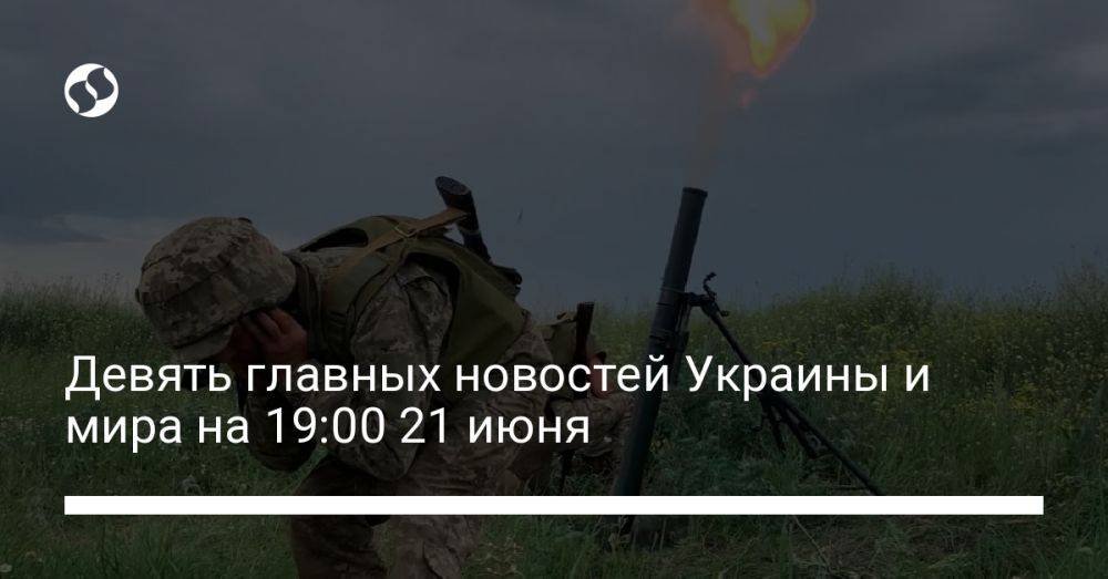 Девять главных новостей Украины и мира на 19:00 21 июня