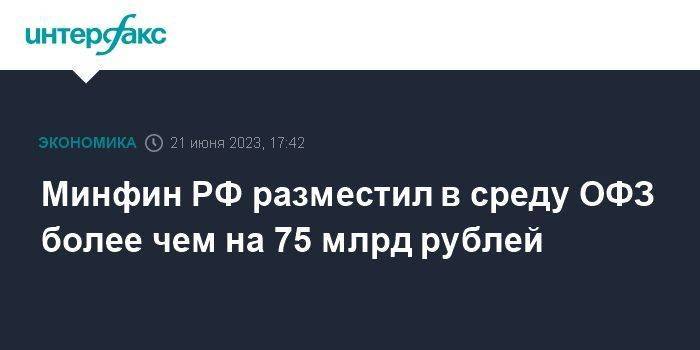 Минфин РФ разместил в среду ОФЗ более чем на 75 млрд рублей