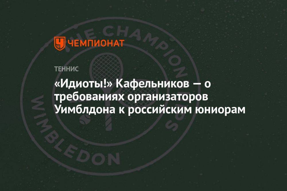«Идиоты!» Кафельников — о требованиях организаторов Уимблдона к российским юниорам