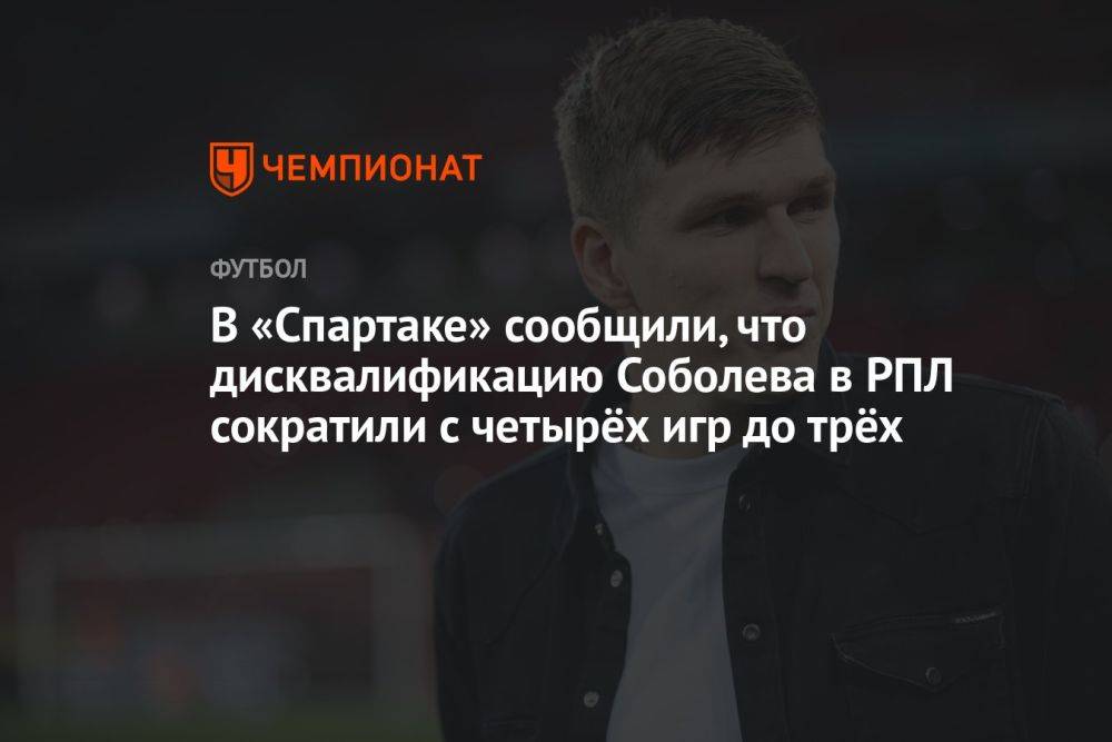 В «Спартаке» сообщили, что дисквалификацию Соболева сократили с четырёх до трёх матчей РПЛ