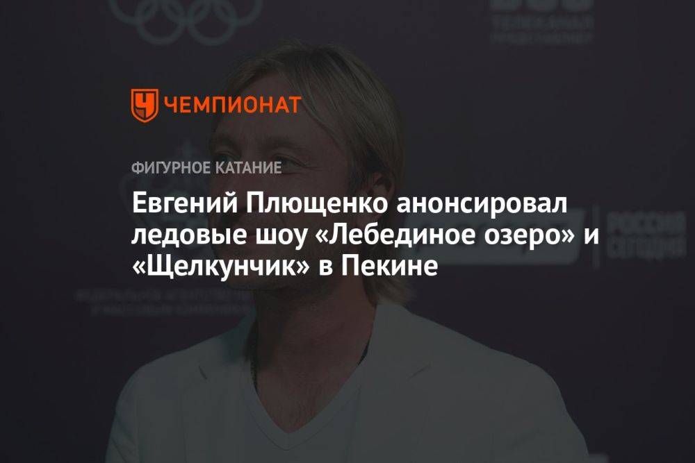 Евгений Плющенко анонсировал ледовые шоу «Лебединое озеро» и «Щелкунчик» в Пекине