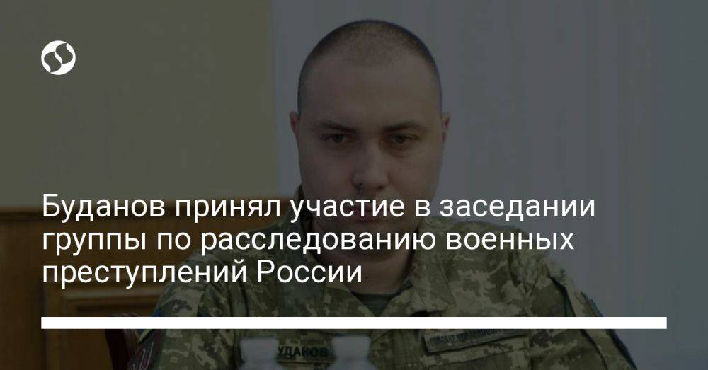Буданов принял участие в заседании группы по расследованию военных преступлений России