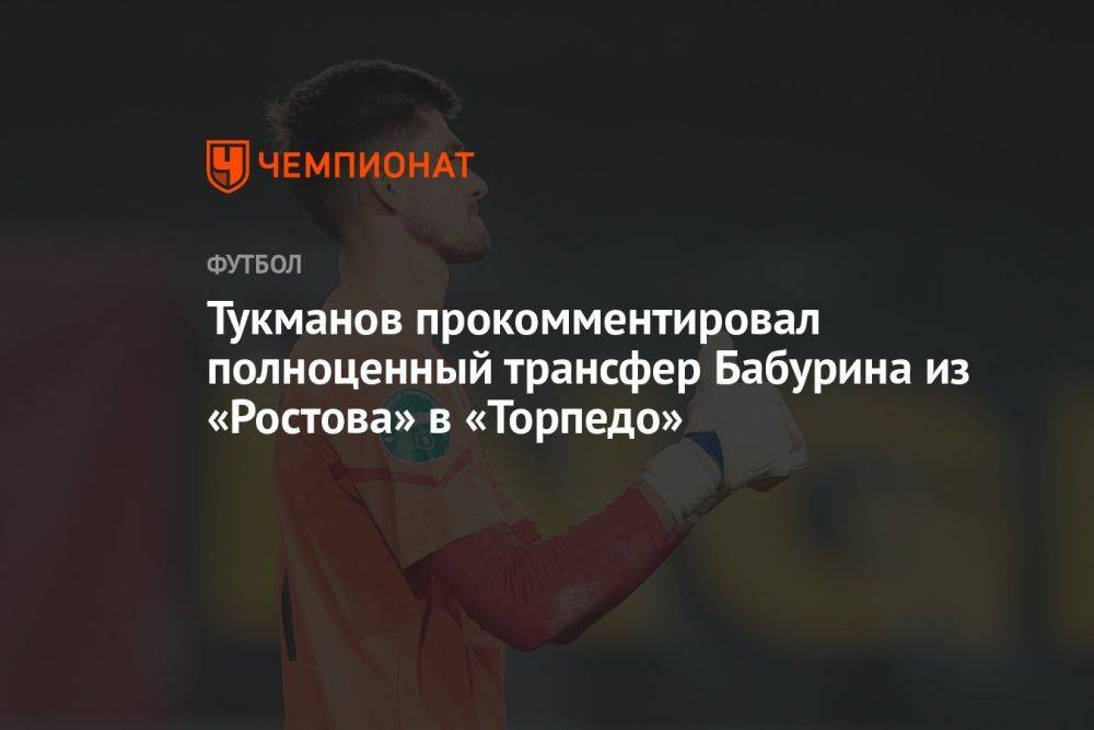 Тукманов прокомментировал полноценный трансфер Бабурина из «Ростова» в «Торпедо»