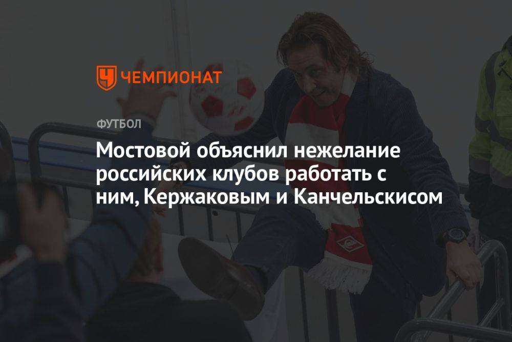 Мостовой объяснил нежелание российских клубов работать с ним, Кержаковым и Канчельскисом