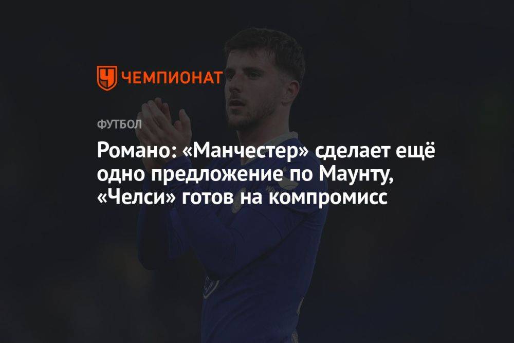 Романо: «Манчестер» сделает ещё одно предложение по Маунту, «Челси» готов на компромисс