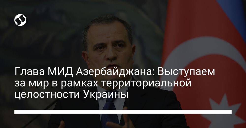 Глава МИД Азербайджана: Выступаем за мир в рамках территориальной целостности Украины