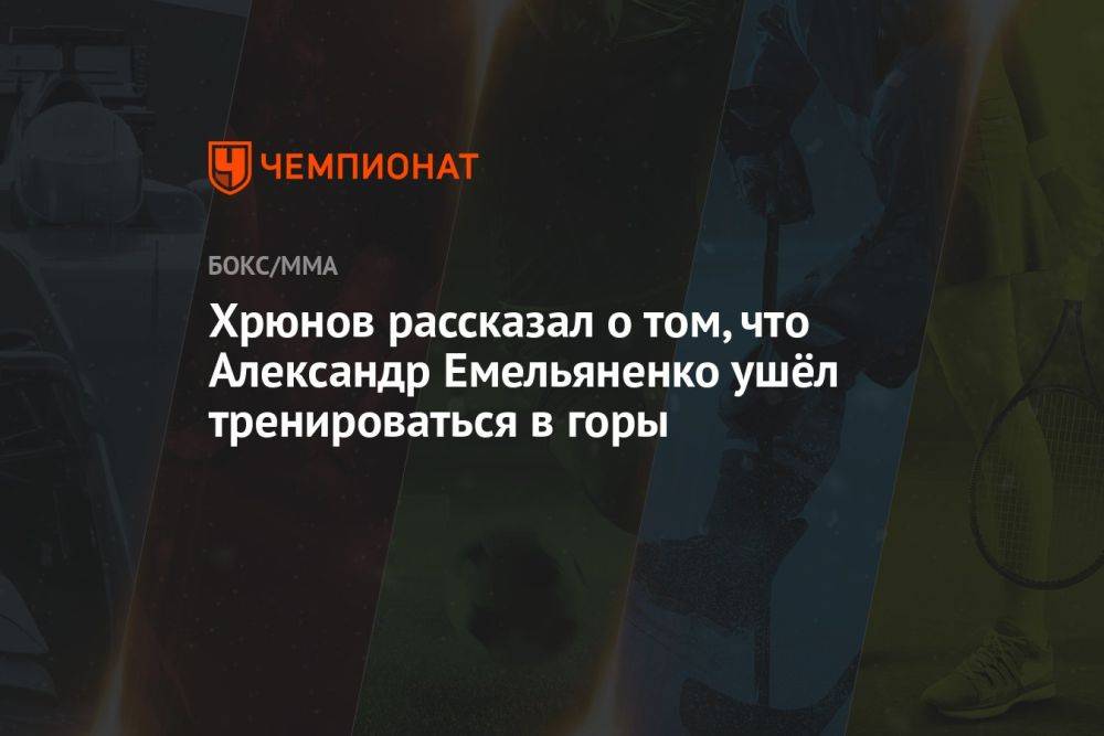 Хрюнов рассказал о том, что Александр Емельяненко ушёл тренироваться в горы