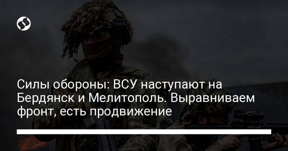 Силы обороны: ВСУ наступают на Бердянск и Мелитополь. Выравниваем фронт, есть продвижение