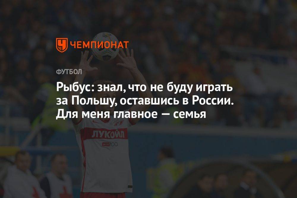 Рыбус: знал, что не буду играть за Польшу, оставшись в России. Для меня главное — семья