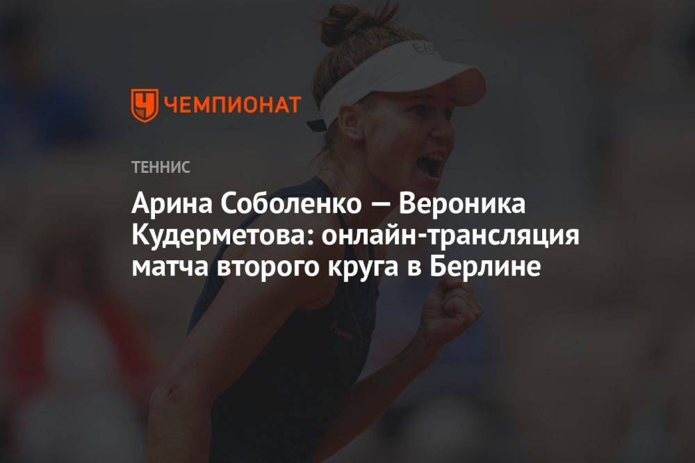 Арина Соболенко — Вероника Кудерметова: онлайн-трансляция матча второго круга в Берлине