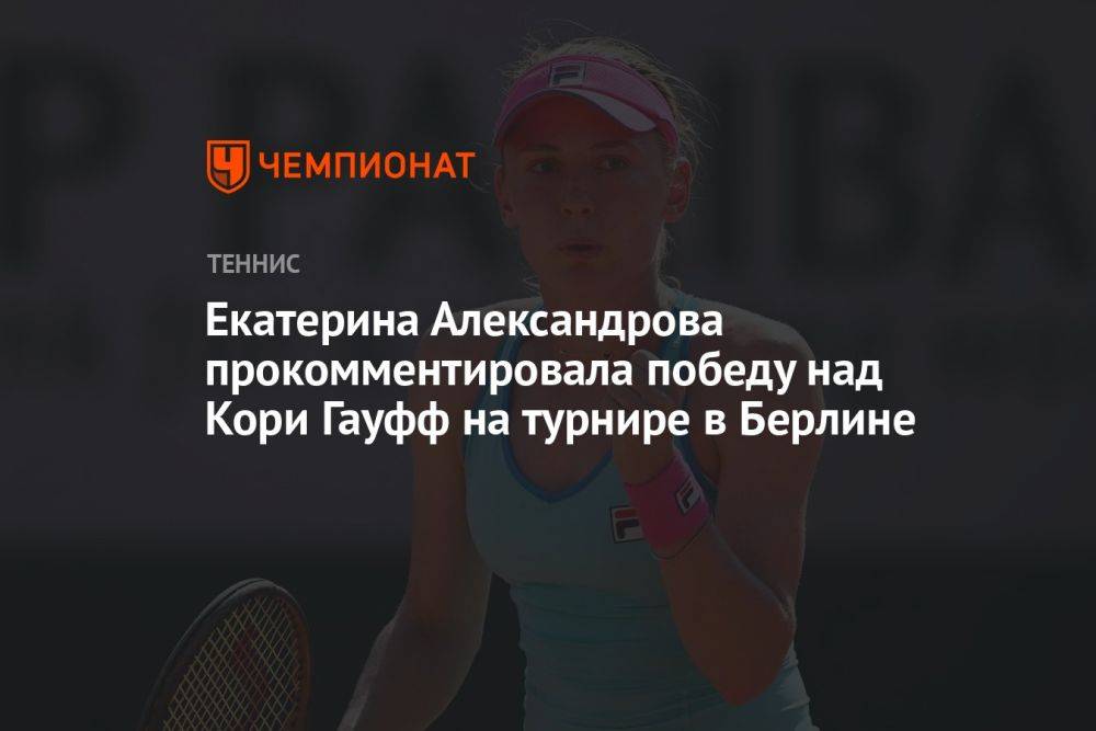 Екатерина Александрова прокомментировала победу над Кори Гауфф на турнире в Берлине