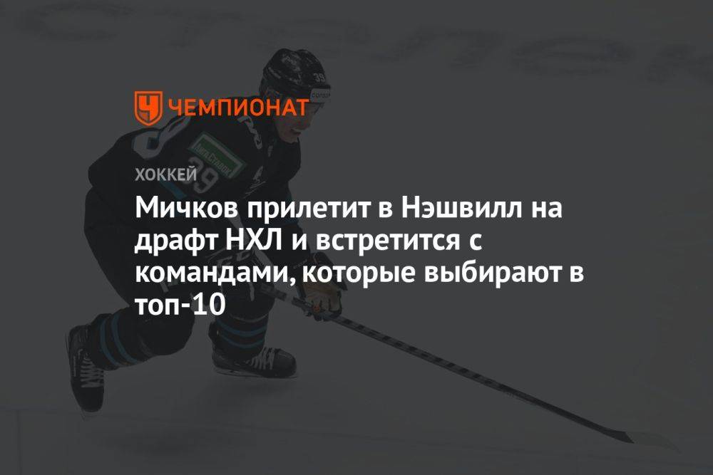 Мичков прилетит в Нэшвилл на драфт НХЛ и встретится с командами, которые выбирают в топ-10