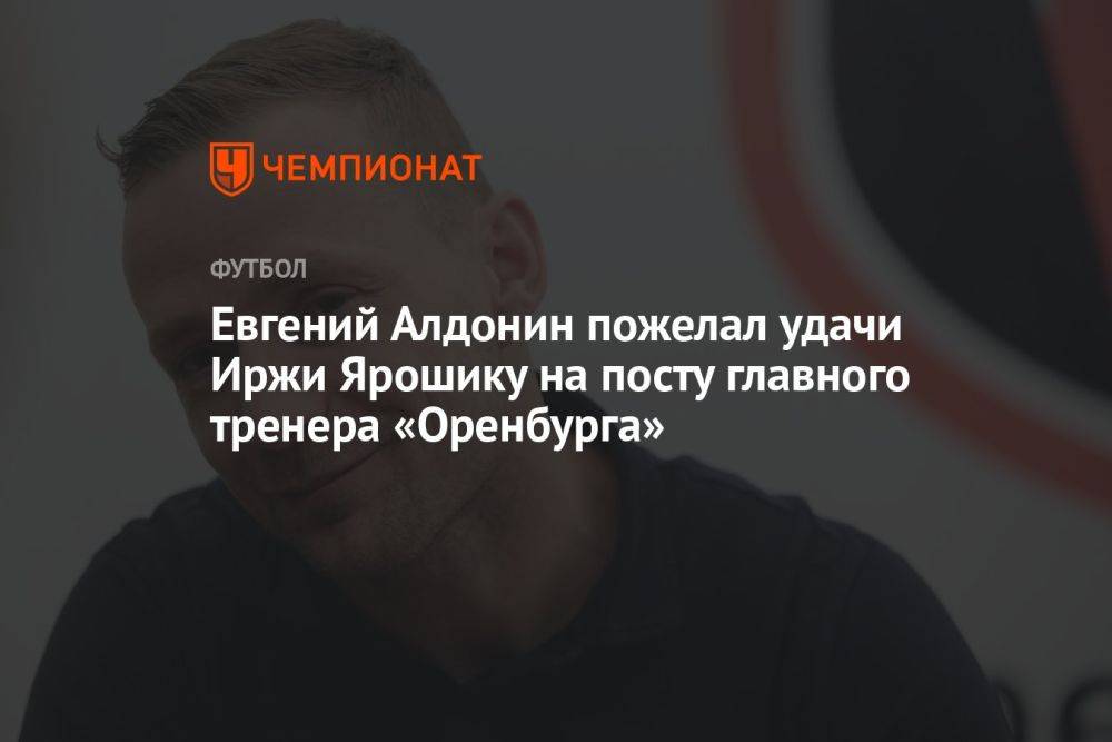 Евгений Алдонин пожелал удачи Иржи Ярошику на посту главного тренера «Оренбурга»