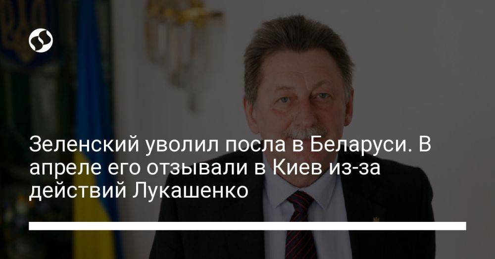 Зеленский уволил посла в Беларуси. В апреле его отзывали в Киев из-за действий Лукашенко