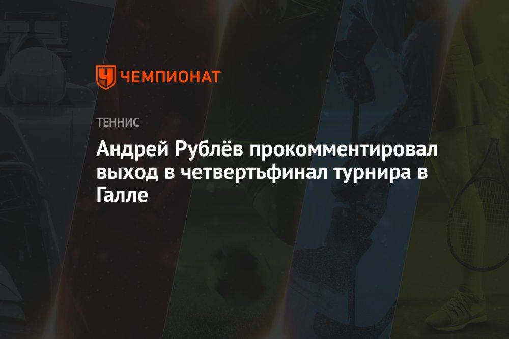 Андрей Рублёв прокомментировал выход в четвертьфинал турнира в Галле