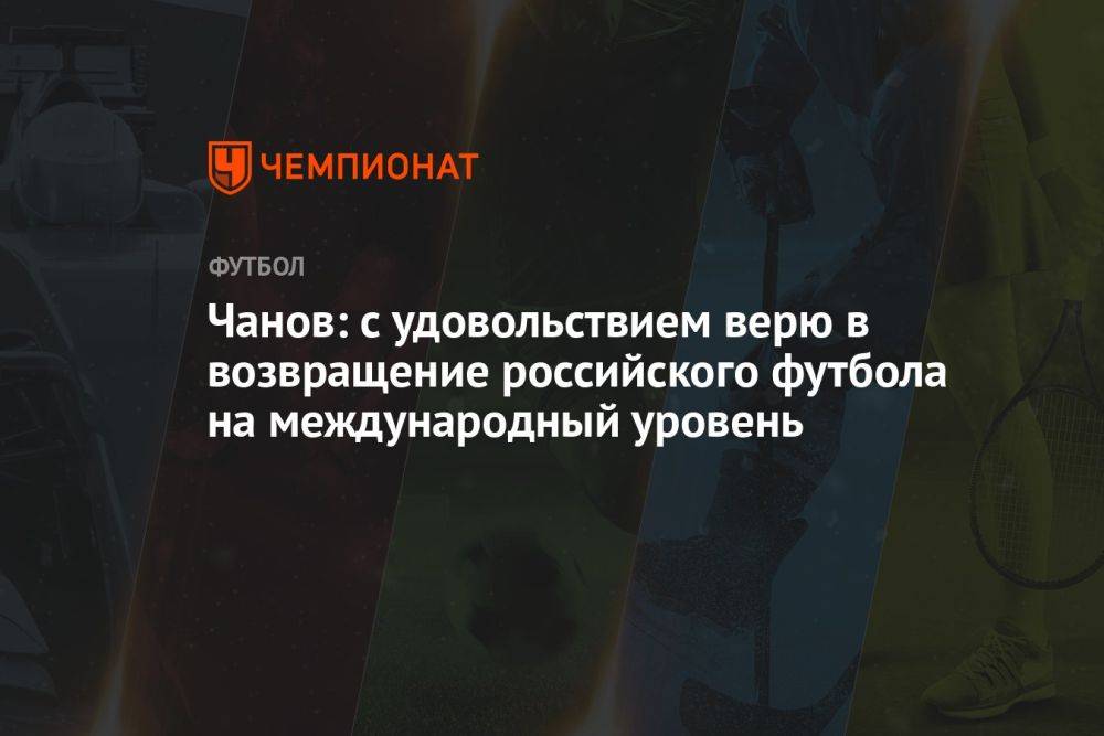 Чанов: с удовольствием верю в возвращение российского футбола на международный уровень