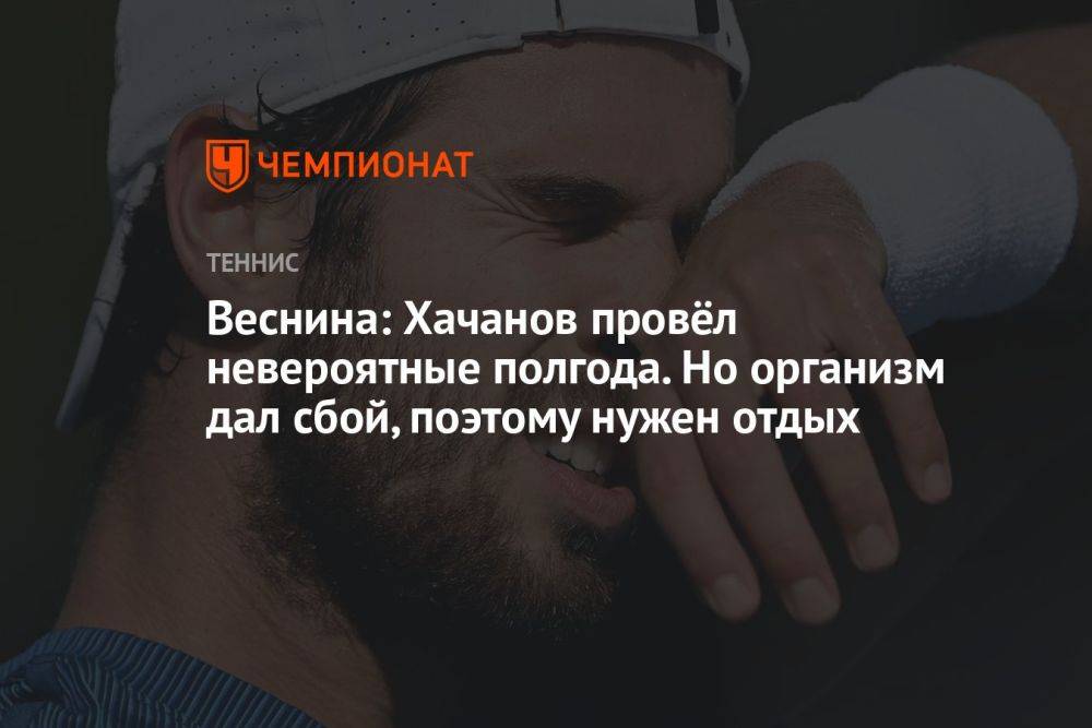 Веснина: Хачанов провёл невероятные полгода. Но организм дал сбой, поэтому нужен отдых