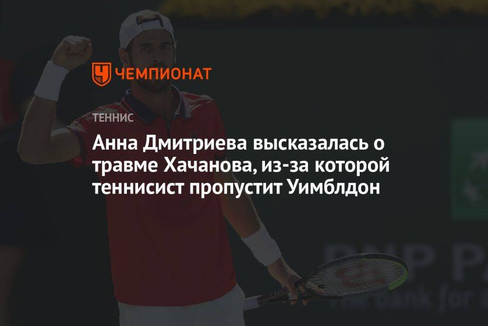 Анна Дмитриева высказалась о травме Хачанова, из-за которой теннисист пропустит Уимблдон