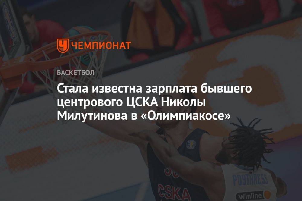 Стала известна зарплата бывшего центрового ЦСКА Николы Милутинова в «Олимпиакосе»