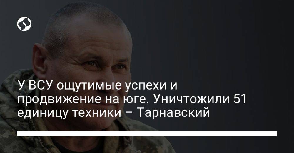 У ВСУ ощутимые успехи и продвижение на юге. Уничтожили 51 единицу техники – Тарнавский