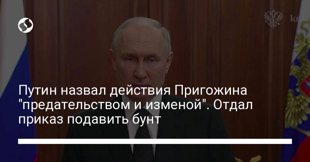Путин назвал действия Пригожина "предательством и изменой". Отдал приказ подавить бунт