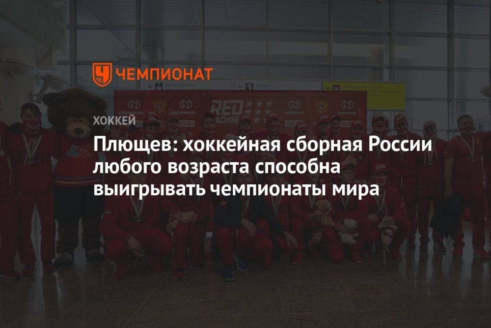 Плющев: хоккейная сборная России любого возраста способна выигрывать чемпионаты мира