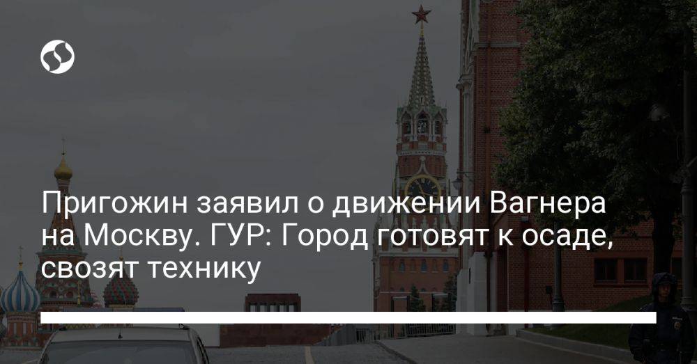 Пригожин заявил о движении Вагнера на Москву. ГУР: Город готовят к осаде, свозят технику