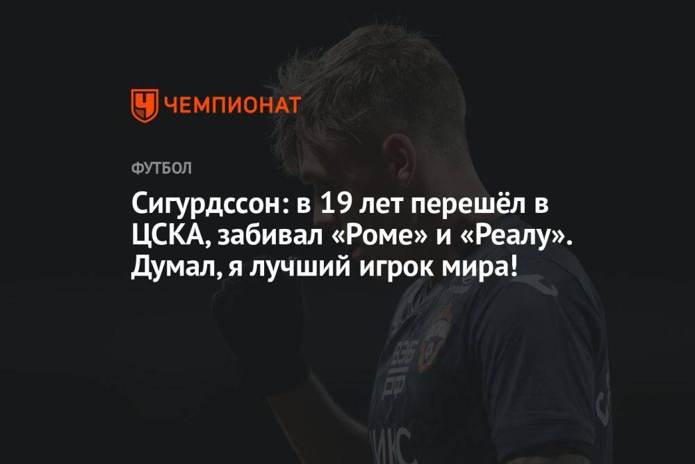 Сигурдссон: в 19 лет перешёл в ЦСКА, забивал «Роме» и «Реалу». Думал, я лучший игрок мира!