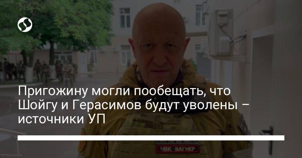 Пригожину могли пообещать, что Шойгу и Герасимов будут уволены – источники УП