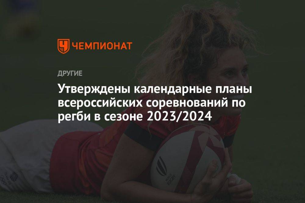 Утверждены календарные планы всероссийских соревнований по регби в сезоне-2023/2024