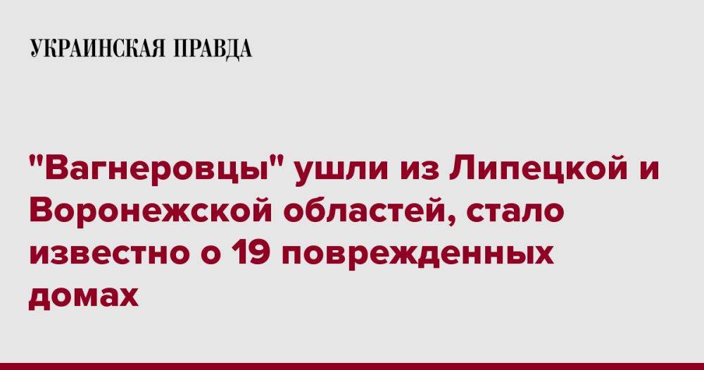 "Вагнеровцы" ушли из Липецкой и Воронежской областей, стало известно о 19 поврежденных домах