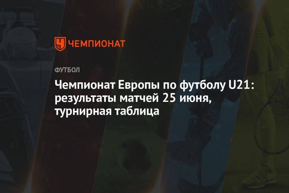Чемпионат Европы по футболу U21: результаты матчей 25 июня, турнирная таблица