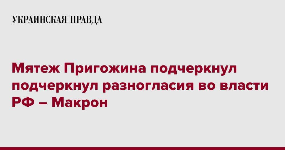 Мятеж Пригожина подчеркнул подчеркнул разногласия во власти РФ – Макрон