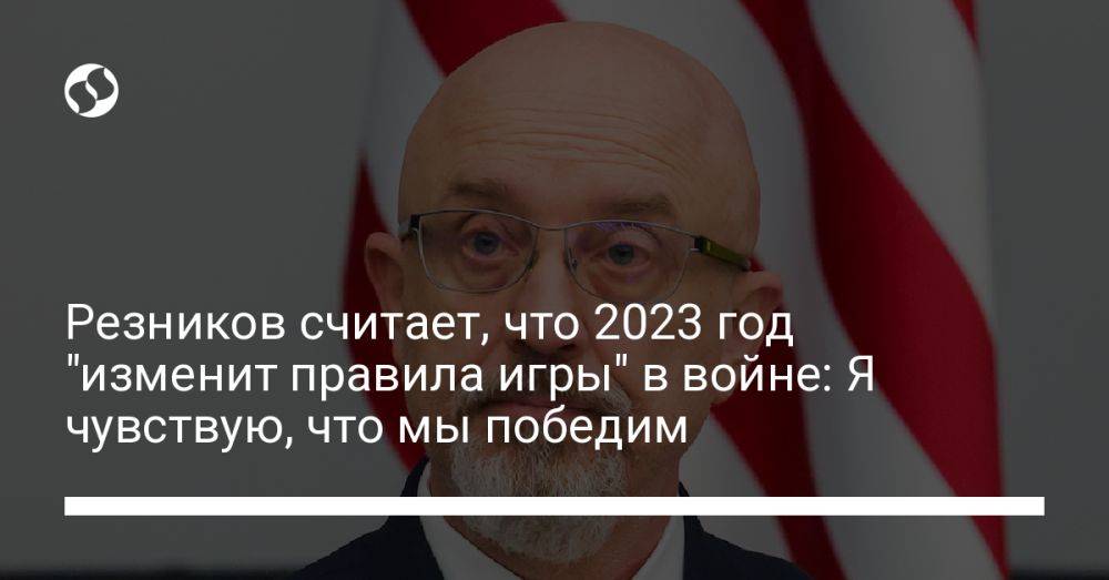 Резников считает, что 2023 год "изменит правила игры" в войне: Я чувствую, что мы победим