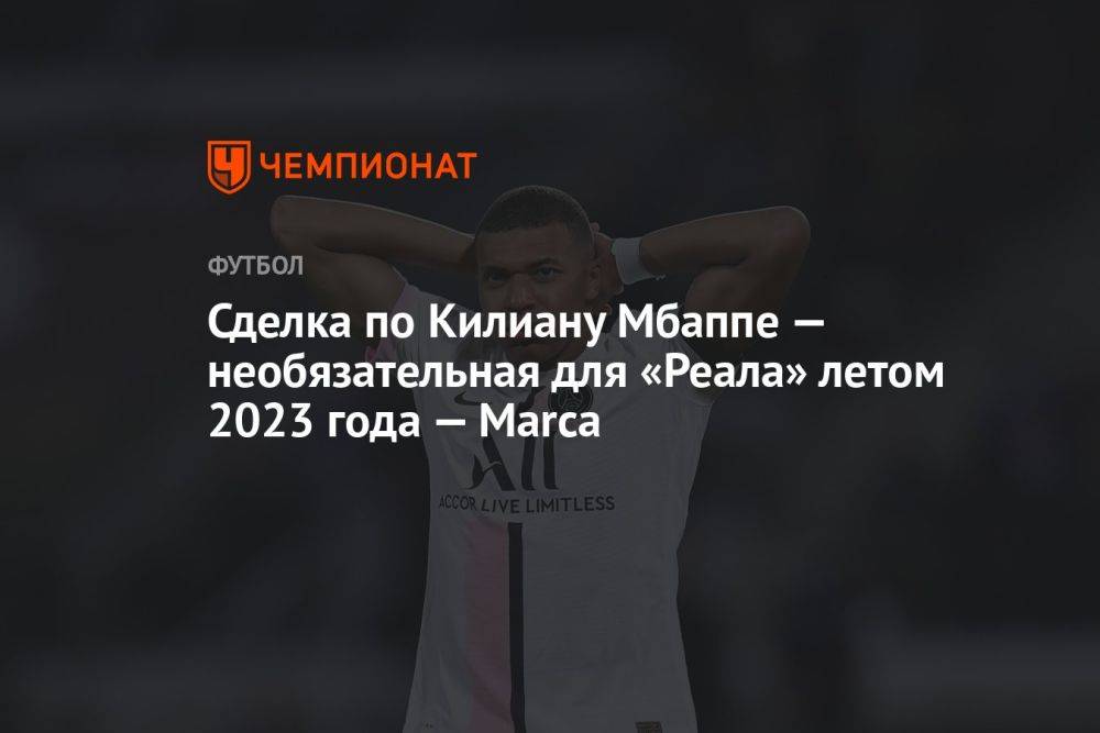 Сделка по Килиану Мбаппе — необязательная для «Реала» летом 2023 года — Marca