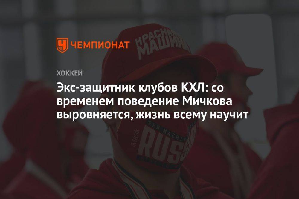 Экс-защитник клубов КХЛ: со временем поведение Мичкова выровняется, жизнь всему научит