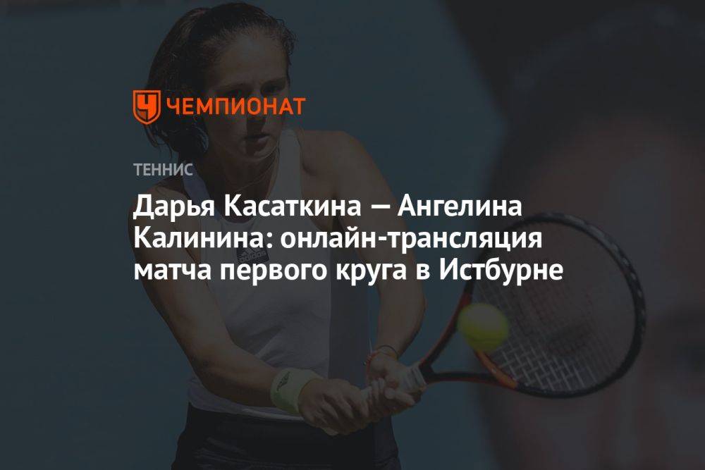 Дарья Касаткина — Ангелина Калинина: онлайн-трансляция матча первого круга в Истбурне