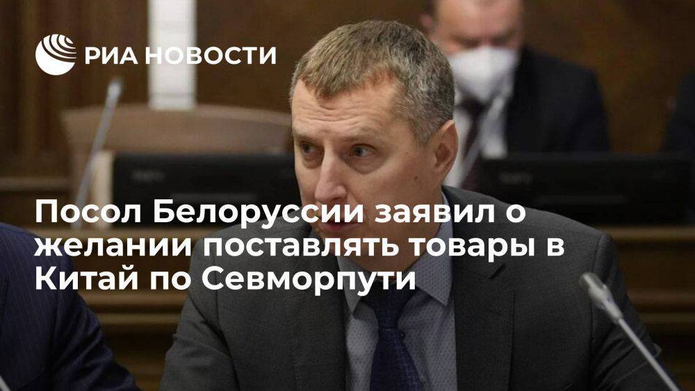 Посол Белоруссии заявил о заинтересованности страны поставлять товары в КНР по Севморпути