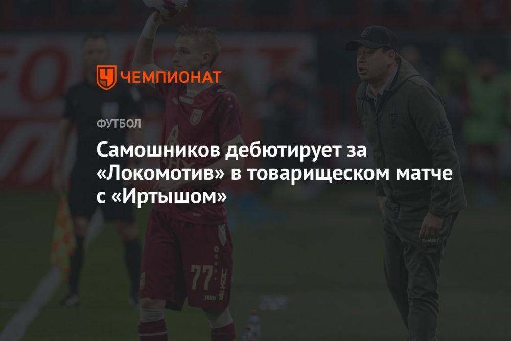 Самошников дебютирует за «Локомотив» в товарищеском матче с «Иртышом»