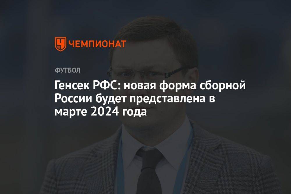 Генсек РФС: новая форма сборной России будет представлена в марте 2024 года