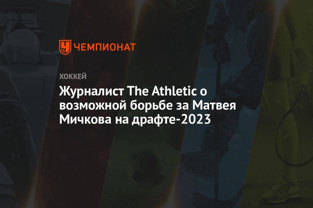 Журналист The Athletic о возможной борьбе за Матвея Мичкова на драфте-2023