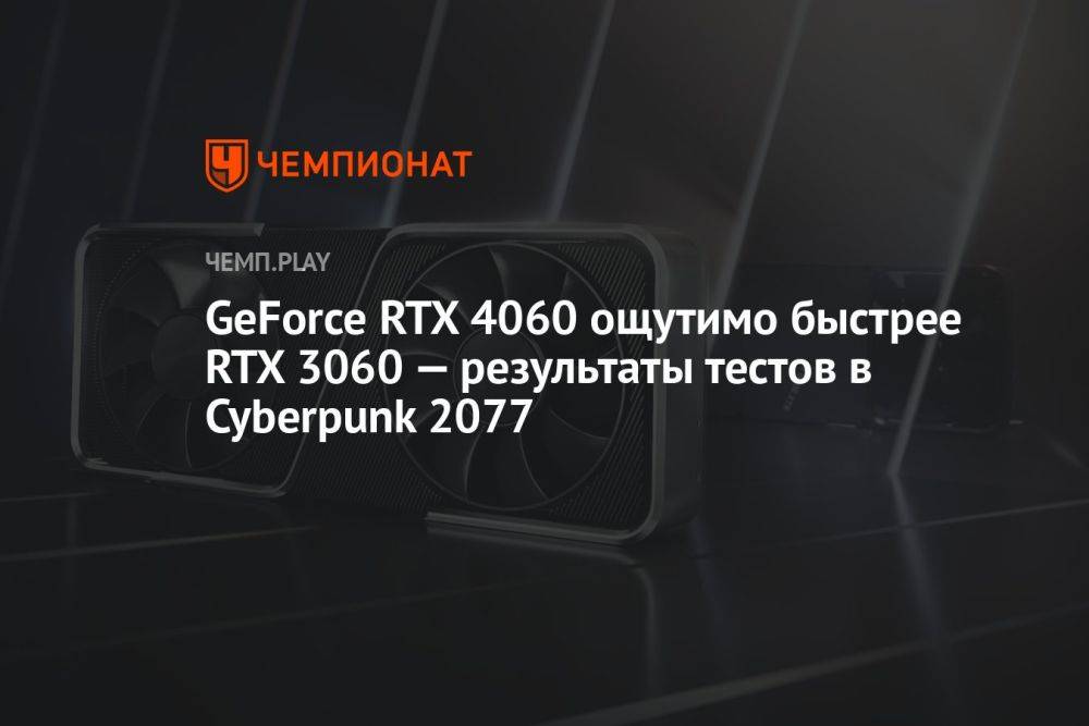 GeForce RTX 4060 ощутимо быстрее RTX 3060 — результаты тестов в Cyberpunk 2077