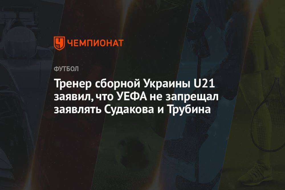 Тренер сборной Украины U21 заявил, что УЕФА не запрещал заявлять Судакова и Трубина