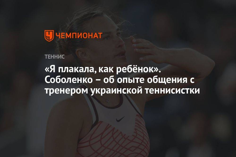 «Я плакала, как ребёнок». Соболенко – об опыте общения с тренером украинской теннисистки