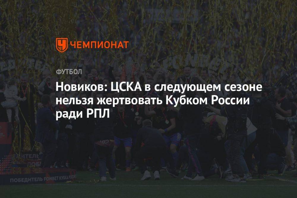 Новиков: ЦСКА в следующем сезоне нельзя жертвовать Кубком России ради РПЛ